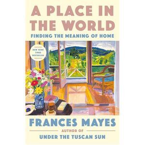 A Place in the World: Finding the Meaning of Home -- Frances Mayes